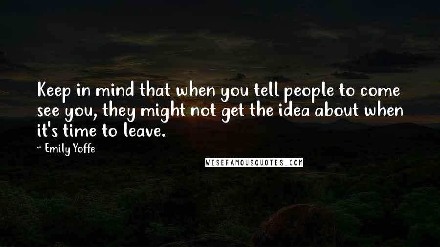 Emily Yoffe Quotes: Keep in mind that when you tell people to come see you, they might not get the idea about when it's time to leave.