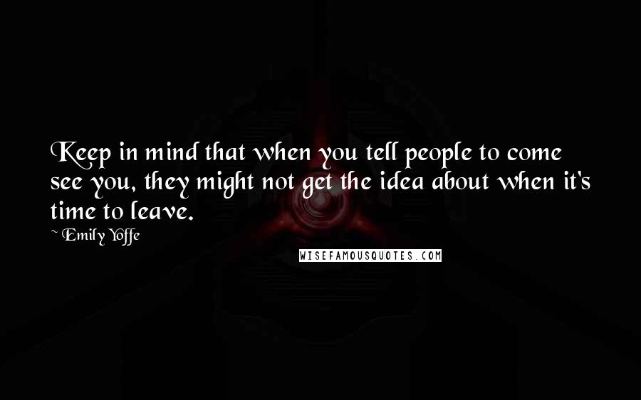 Emily Yoffe Quotes: Keep in mind that when you tell people to come see you, they might not get the idea about when it's time to leave.