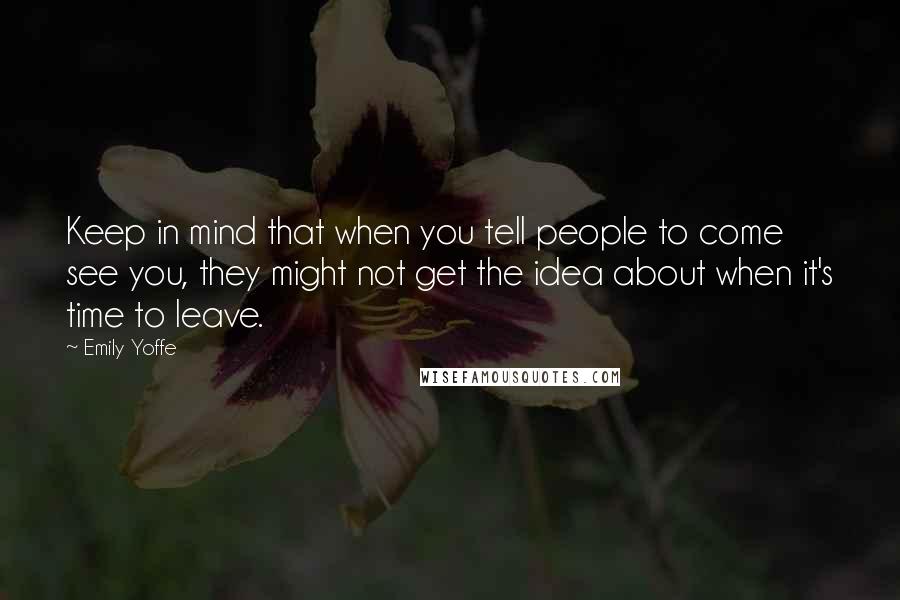 Emily Yoffe Quotes: Keep in mind that when you tell people to come see you, they might not get the idea about when it's time to leave.