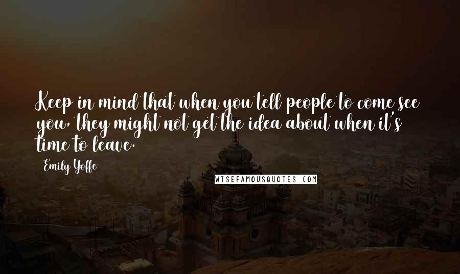 Emily Yoffe Quotes: Keep in mind that when you tell people to come see you, they might not get the idea about when it's time to leave.