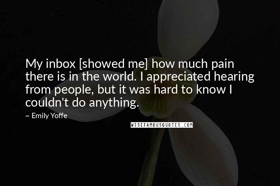 Emily Yoffe Quotes: My inbox [showed me] how much pain there is in the world. I appreciated hearing from people, but it was hard to know I couldn't do anything.