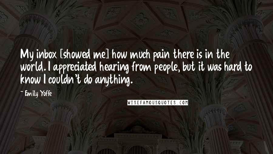 Emily Yoffe Quotes: My inbox [showed me] how much pain there is in the world. I appreciated hearing from people, but it was hard to know I couldn't do anything.