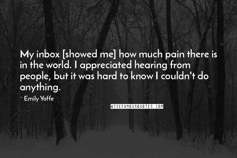 Emily Yoffe Quotes: My inbox [showed me] how much pain there is in the world. I appreciated hearing from people, but it was hard to know I couldn't do anything.