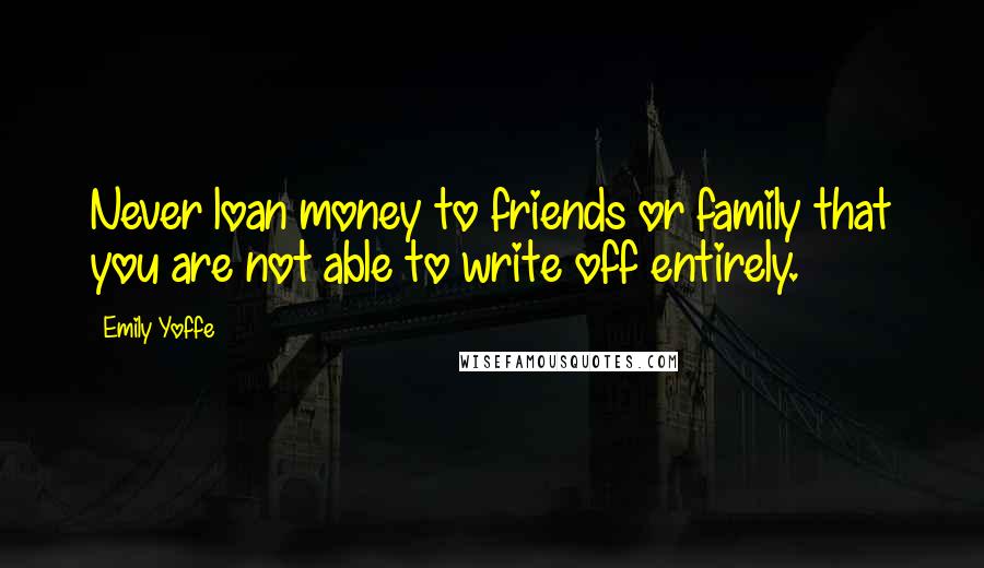 Emily Yoffe Quotes: Never loan money to friends or family that you are not able to write off entirely.