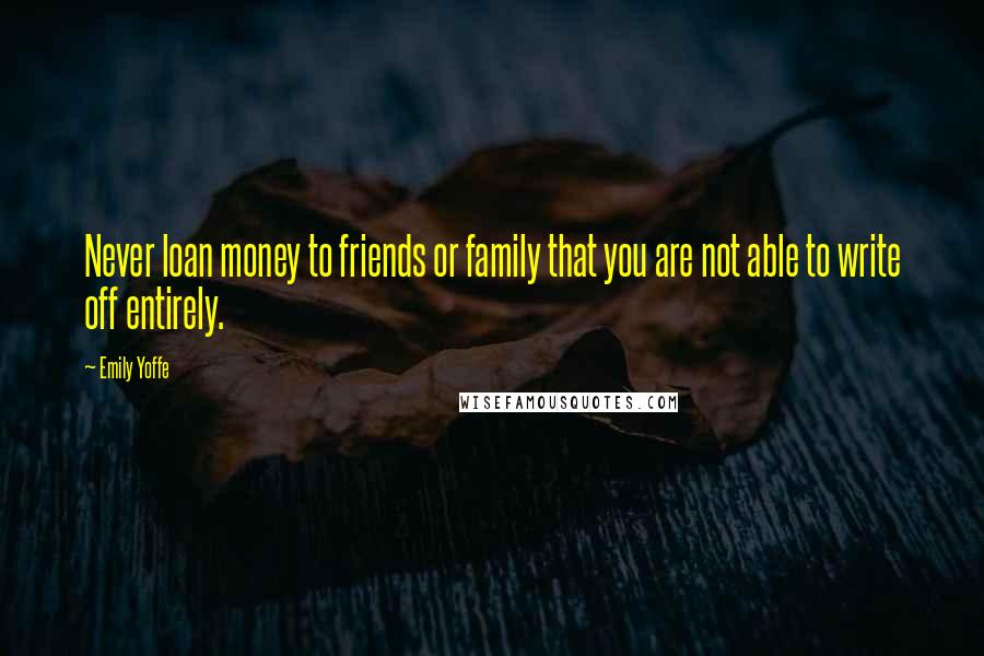 Emily Yoffe Quotes: Never loan money to friends or family that you are not able to write off entirely.