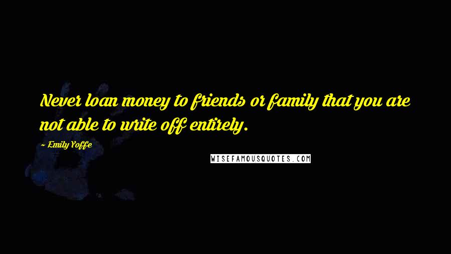 Emily Yoffe Quotes: Never loan money to friends or family that you are not able to write off entirely.