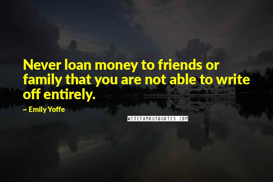 Emily Yoffe Quotes: Never loan money to friends or family that you are not able to write off entirely.