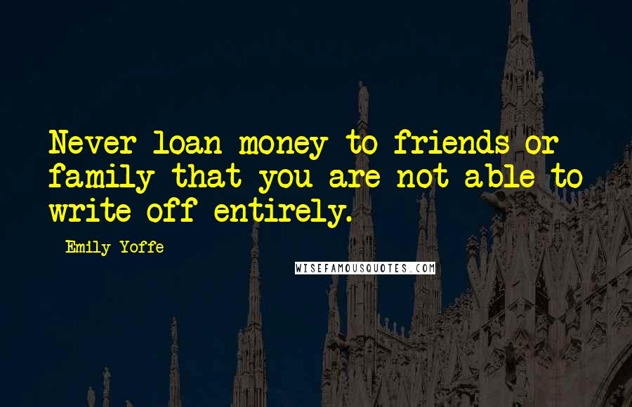 Emily Yoffe Quotes: Never loan money to friends or family that you are not able to write off entirely.