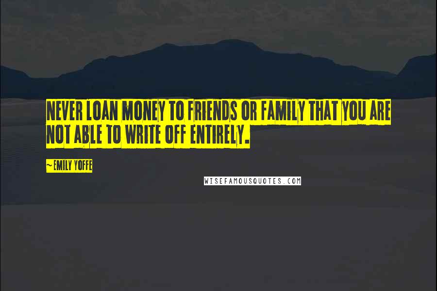 Emily Yoffe Quotes: Never loan money to friends or family that you are not able to write off entirely.