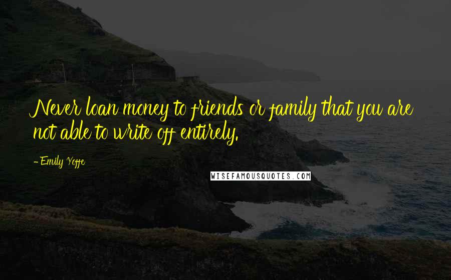 Emily Yoffe Quotes: Never loan money to friends or family that you are not able to write off entirely.