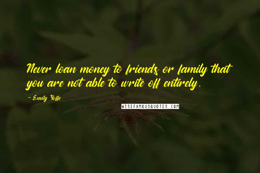 Emily Yoffe Quotes: Never loan money to friends or family that you are not able to write off entirely.