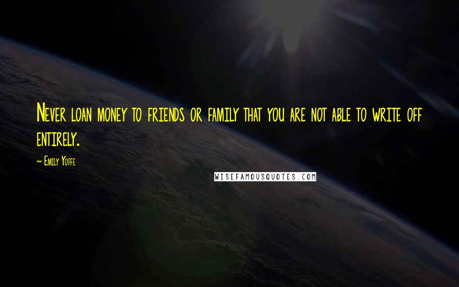 Emily Yoffe Quotes: Never loan money to friends or family that you are not able to write off entirely.