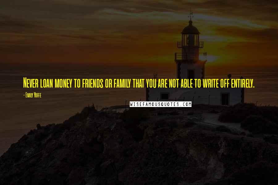 Emily Yoffe Quotes: Never loan money to friends or family that you are not able to write off entirely.