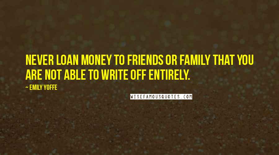 Emily Yoffe Quotes: Never loan money to friends or family that you are not able to write off entirely.