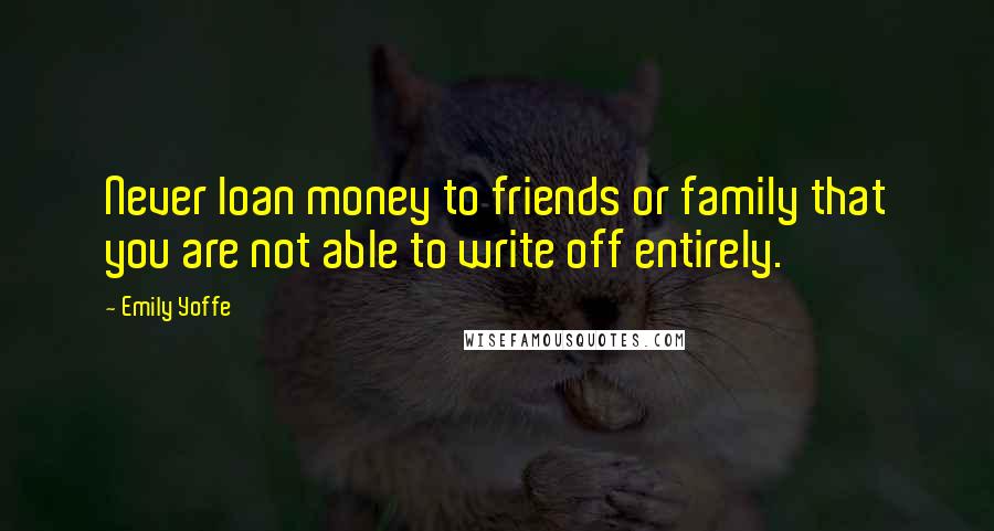 Emily Yoffe Quotes: Never loan money to friends or family that you are not able to write off entirely.