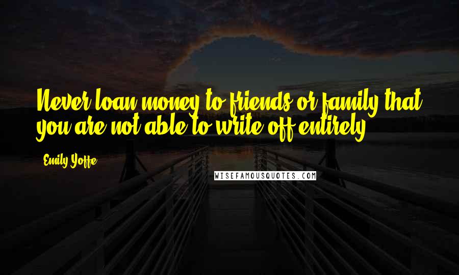 Emily Yoffe Quotes: Never loan money to friends or family that you are not able to write off entirely.