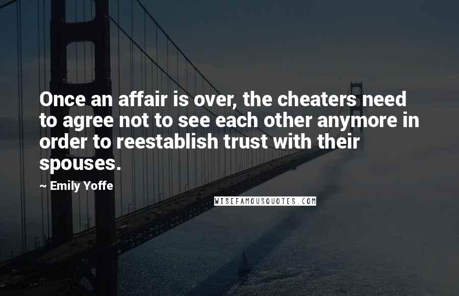 Emily Yoffe Quotes: Once an affair is over, the cheaters need to agree not to see each other anymore in order to reestablish trust with their spouses.