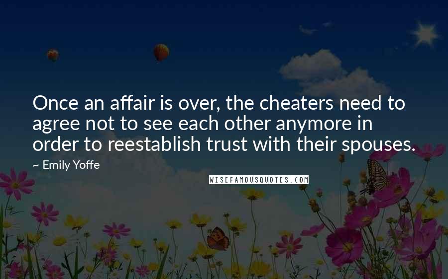 Emily Yoffe Quotes: Once an affair is over, the cheaters need to agree not to see each other anymore in order to reestablish trust with their spouses.