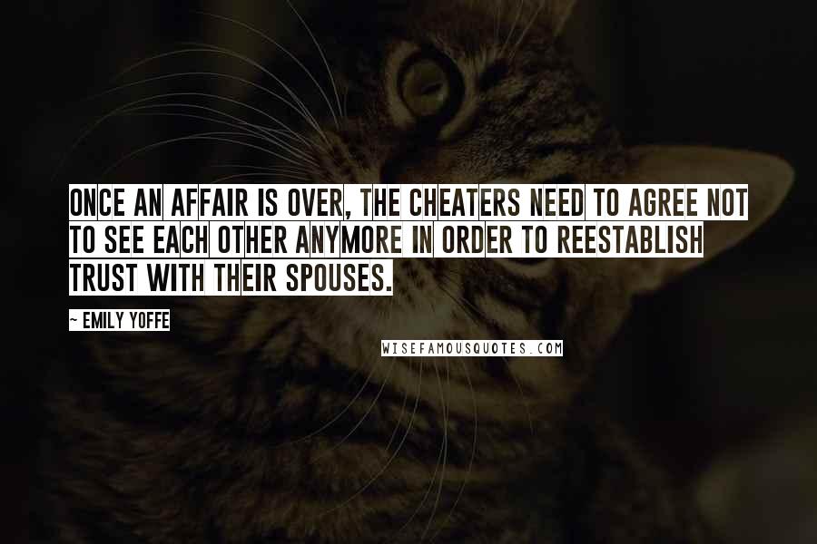 Emily Yoffe Quotes: Once an affair is over, the cheaters need to agree not to see each other anymore in order to reestablish trust with their spouses.