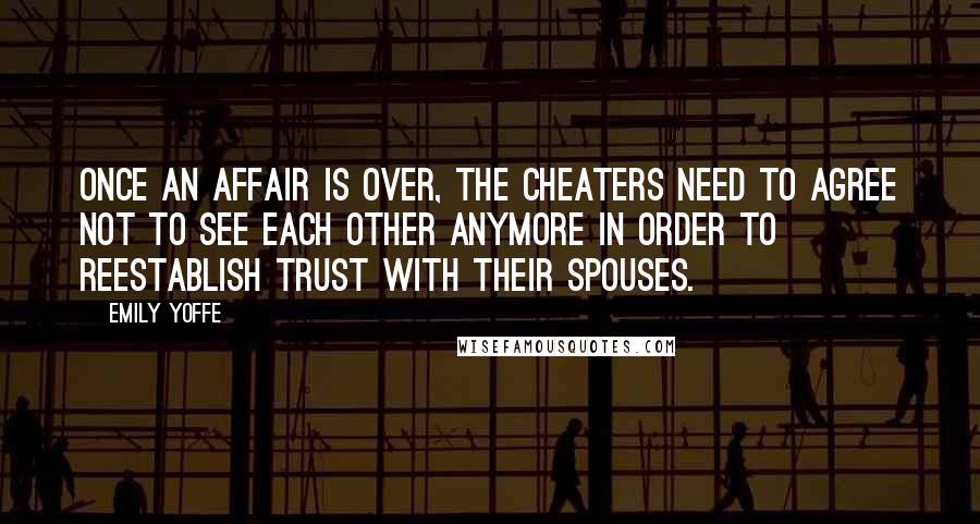 Emily Yoffe Quotes: Once an affair is over, the cheaters need to agree not to see each other anymore in order to reestablish trust with their spouses.