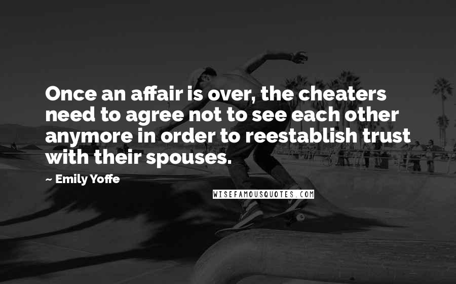 Emily Yoffe Quotes: Once an affair is over, the cheaters need to agree not to see each other anymore in order to reestablish trust with their spouses.