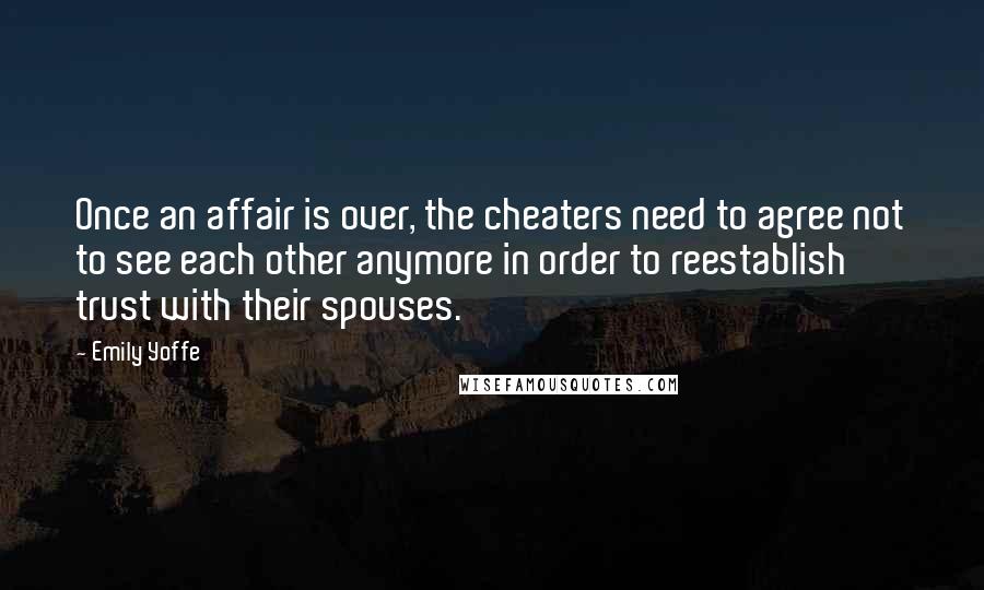 Emily Yoffe Quotes: Once an affair is over, the cheaters need to agree not to see each other anymore in order to reestablish trust with their spouses.