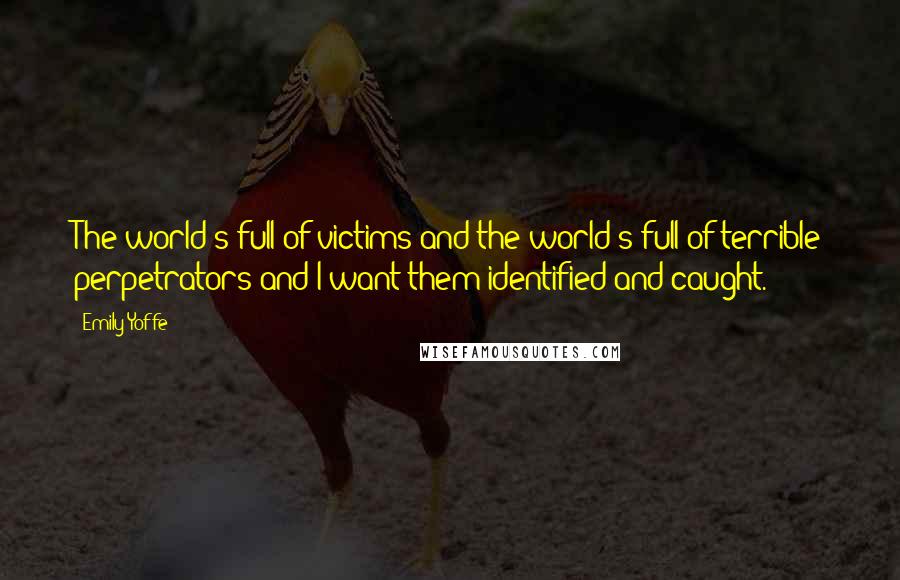 Emily Yoffe Quotes: The world's full of victims and the world's full of terrible perpetrators and I want them identified and caught.