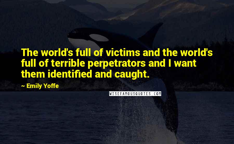Emily Yoffe Quotes: The world's full of victims and the world's full of terrible perpetrators and I want them identified and caught.