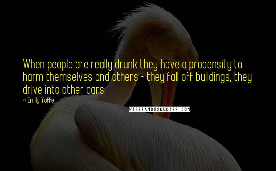 Emily Yoffe Quotes: When people are really drunk they have a propensity to harm themselves and others - they fall off buildings, they drive into other cars.