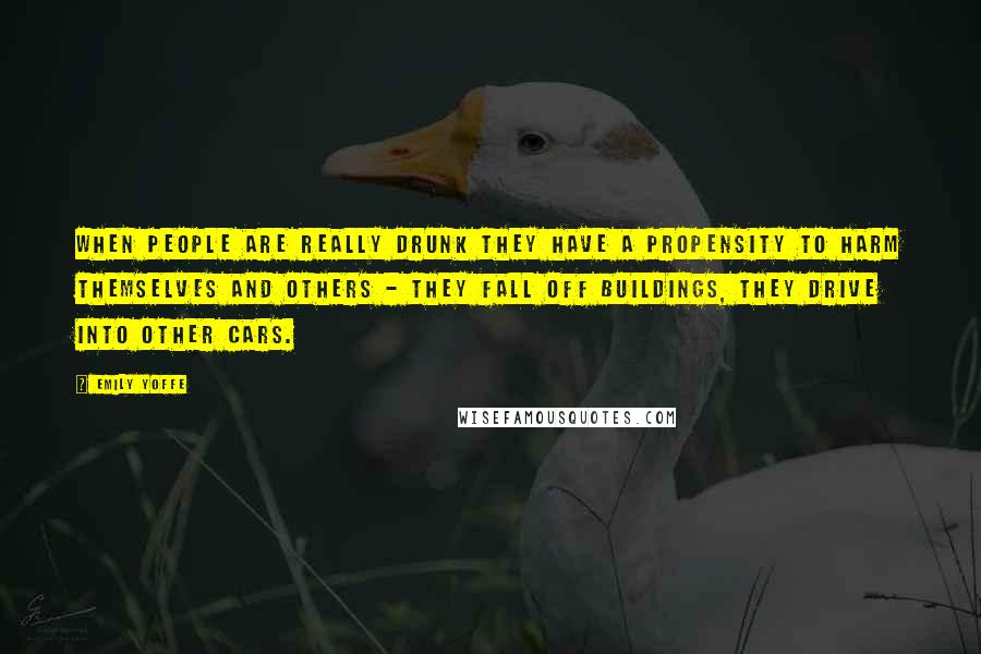 Emily Yoffe Quotes: When people are really drunk they have a propensity to harm themselves and others - they fall off buildings, they drive into other cars.