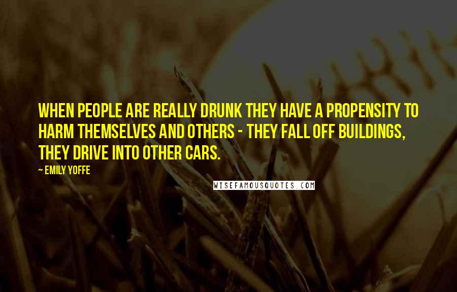 Emily Yoffe Quotes: When people are really drunk they have a propensity to harm themselves and others - they fall off buildings, they drive into other cars.