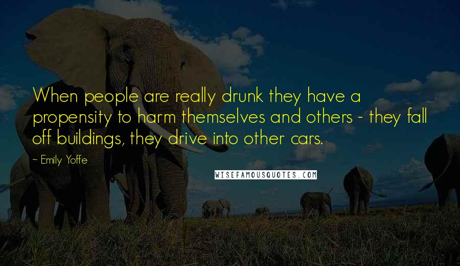 Emily Yoffe Quotes: When people are really drunk they have a propensity to harm themselves and others - they fall off buildings, they drive into other cars.