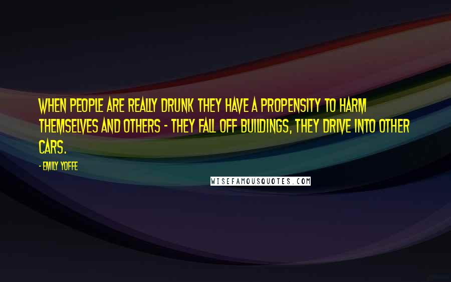 Emily Yoffe Quotes: When people are really drunk they have a propensity to harm themselves and others - they fall off buildings, they drive into other cars.