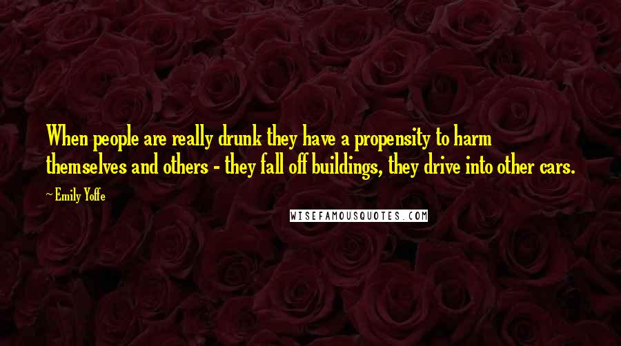 Emily Yoffe Quotes: When people are really drunk they have a propensity to harm themselves and others - they fall off buildings, they drive into other cars.