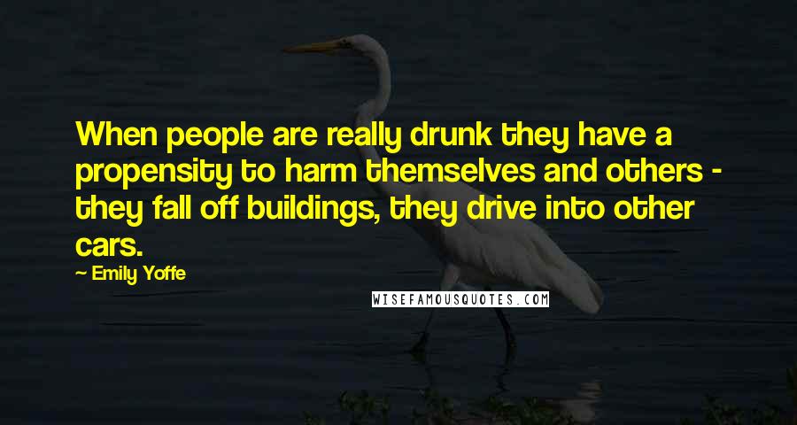 Emily Yoffe Quotes: When people are really drunk they have a propensity to harm themselves and others - they fall off buildings, they drive into other cars.