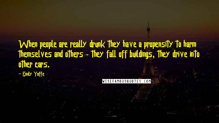 Emily Yoffe Quotes: When people are really drunk they have a propensity to harm themselves and others - they fall off buildings, they drive into other cars.