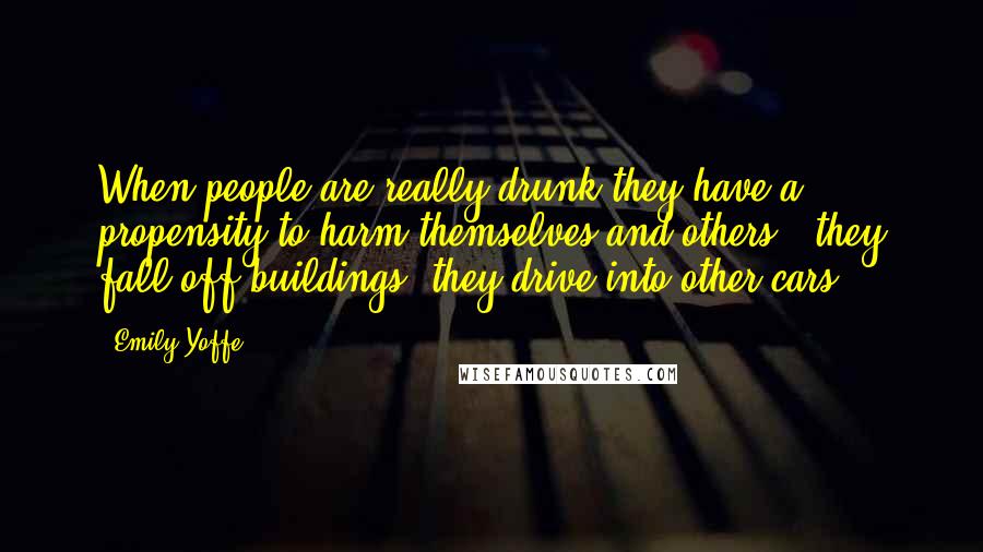 Emily Yoffe Quotes: When people are really drunk they have a propensity to harm themselves and others - they fall off buildings, they drive into other cars.