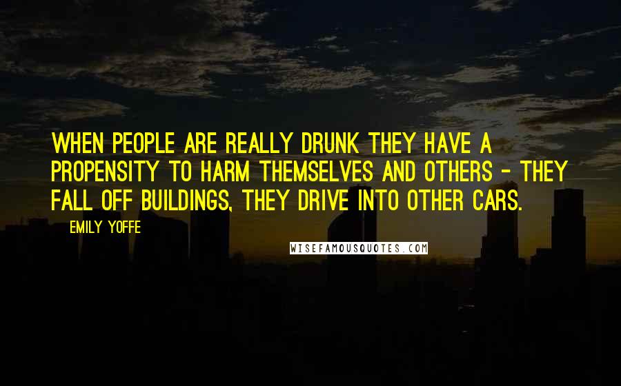 Emily Yoffe Quotes: When people are really drunk they have a propensity to harm themselves and others - they fall off buildings, they drive into other cars.