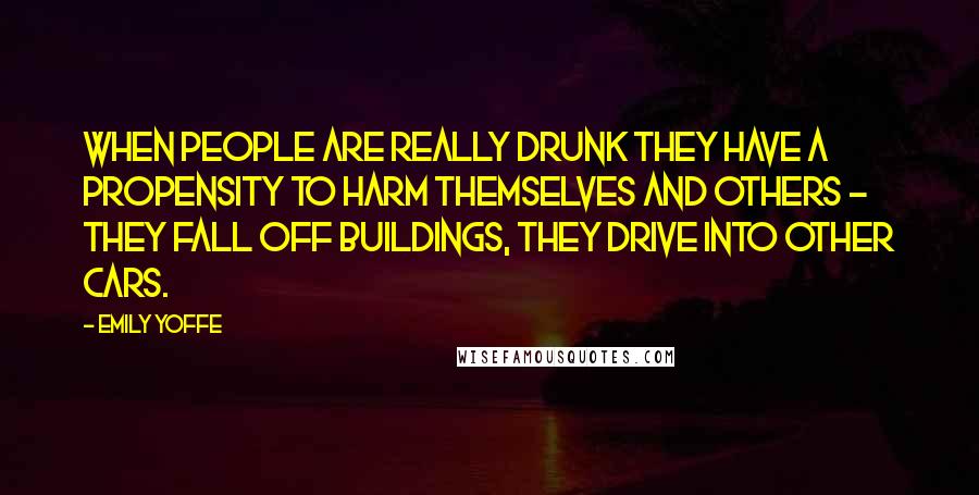 Emily Yoffe Quotes: When people are really drunk they have a propensity to harm themselves and others - they fall off buildings, they drive into other cars.