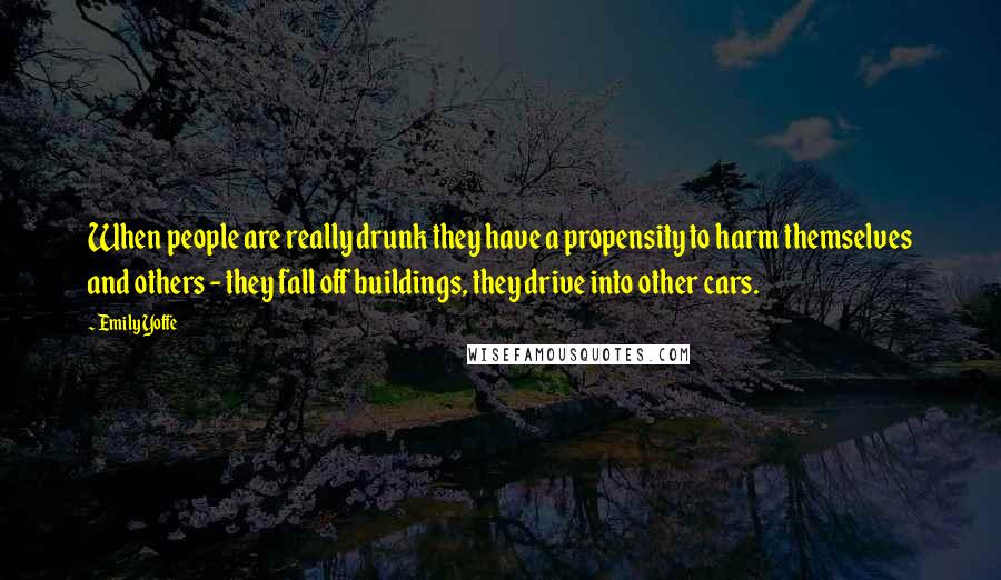 Emily Yoffe Quotes: When people are really drunk they have a propensity to harm themselves and others - they fall off buildings, they drive into other cars.