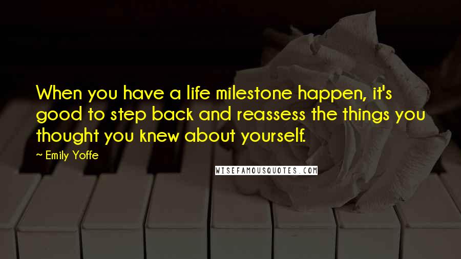 Emily Yoffe Quotes: When you have a life milestone happen, it's good to step back and reassess the things you thought you knew about yourself.