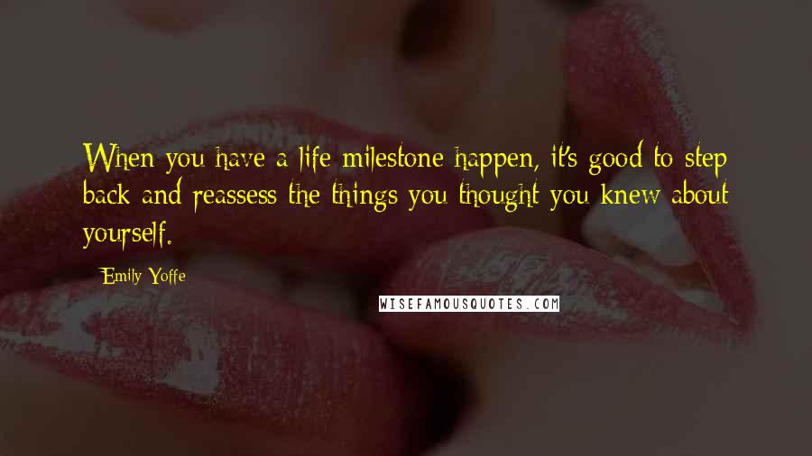 Emily Yoffe Quotes: When you have a life milestone happen, it's good to step back and reassess the things you thought you knew about yourself.