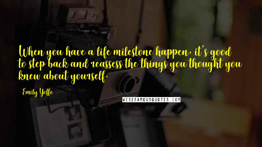 Emily Yoffe Quotes: When you have a life milestone happen, it's good to step back and reassess the things you thought you knew about yourself.