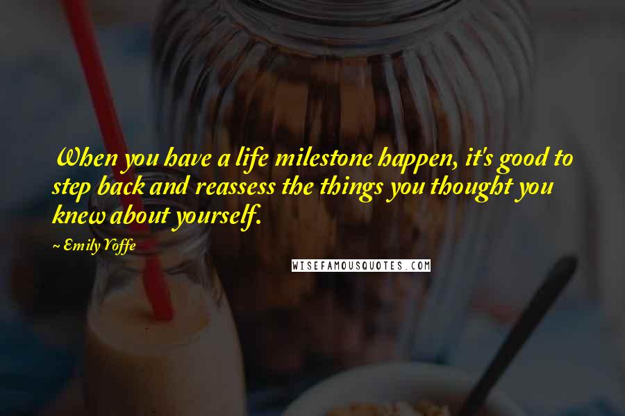 Emily Yoffe Quotes: When you have a life milestone happen, it's good to step back and reassess the things you thought you knew about yourself.