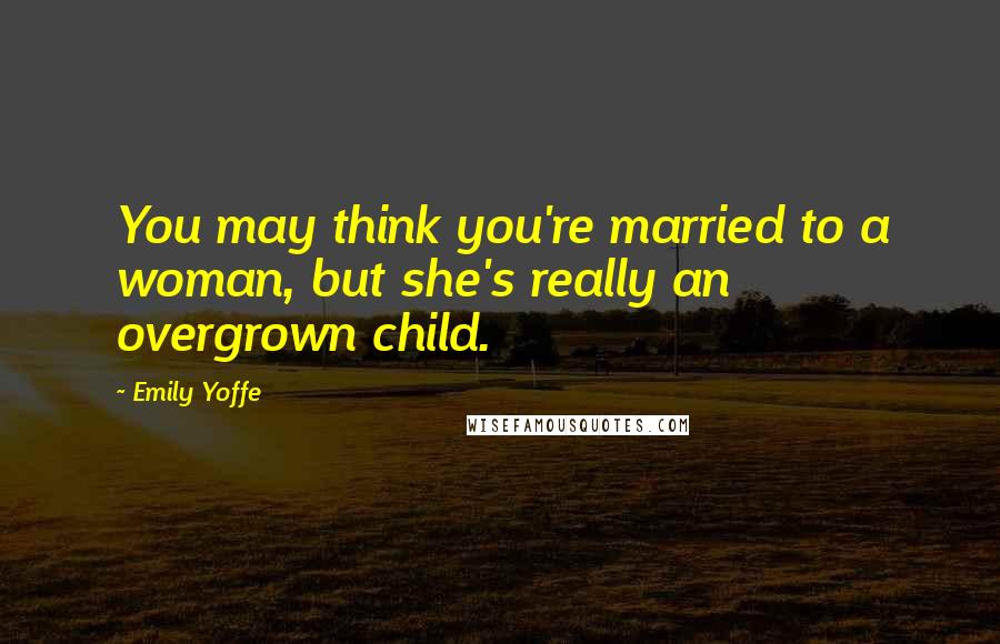 Emily Yoffe Quotes: You may think you're married to a woman, but she's really an overgrown child.