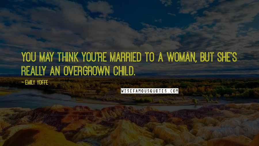 Emily Yoffe Quotes: You may think you're married to a woman, but she's really an overgrown child.