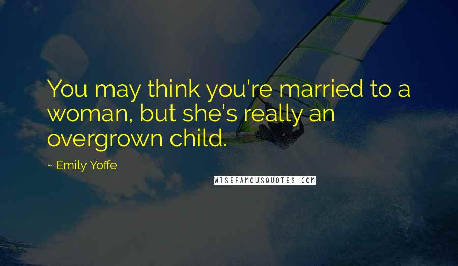 Emily Yoffe Quotes: You may think you're married to a woman, but she's really an overgrown child.