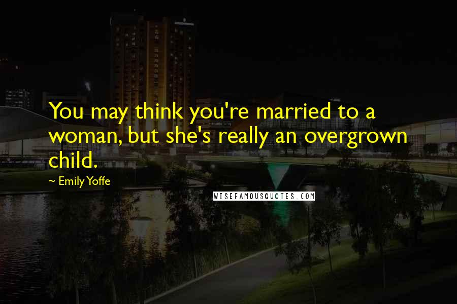 Emily Yoffe Quotes: You may think you're married to a woman, but she's really an overgrown child.