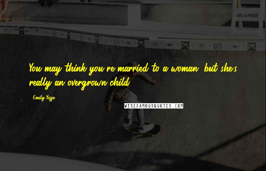 Emily Yoffe Quotes: You may think you're married to a woman, but she's really an overgrown child.