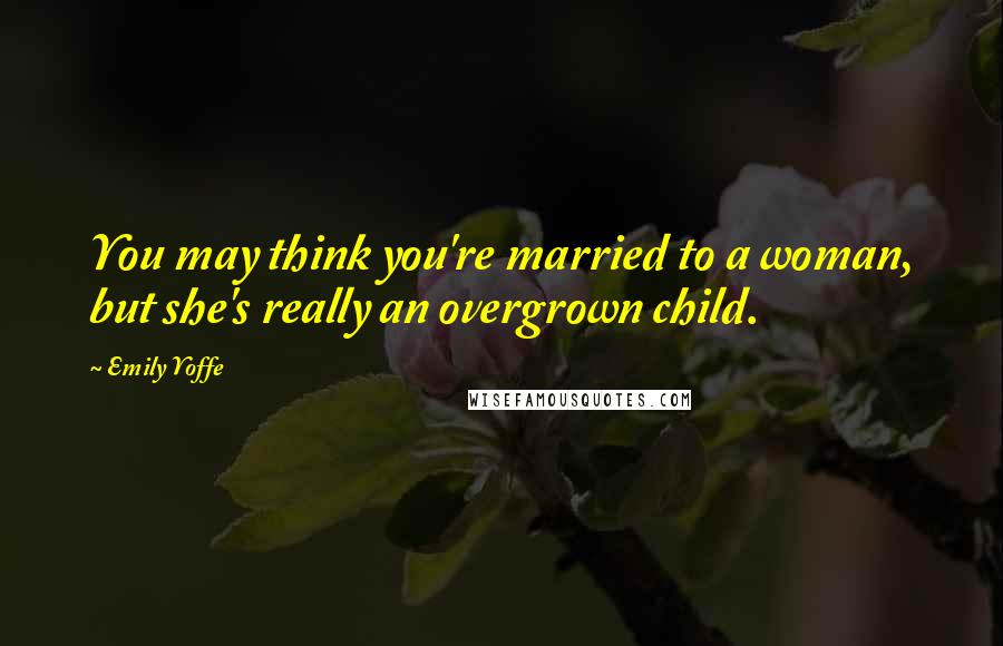 Emily Yoffe Quotes: You may think you're married to a woman, but she's really an overgrown child.